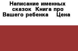 Написание именных сказок. Книга про Вашего ребенка! › Цена ­ 2 000 - Все города Дети и материнство » Услуги   . Адыгея респ.,Адыгейск г.